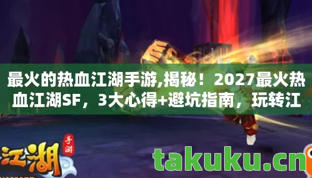 最火的热血江湖手游,揭秘！2027最火热血江湖SF，3大心得+避坑指南，玩转江湖不迷路