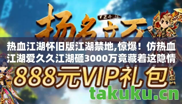 热血江湖怀旧版江湖禁地,惊爆!仿热血江湖爱久久江湖砸3000万竟藏着这隐情,真让人吓一跳! 热血江湖怀旧版江湖禁地,惊爆!仿热血江湖爱久久江湖砸3000万竟藏着这隐情,真让人吓一跳!
