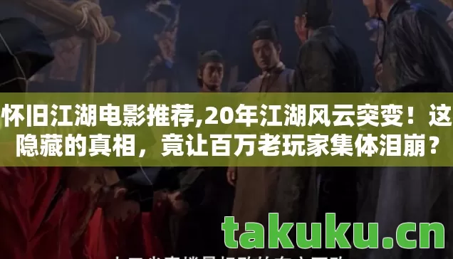 怀旧江湖电影推荐,20年江湖风云突变!这隐藏的真相,竟让百万老玩家集体泪崩? 怀旧江湖电影推荐,20年江湖风云突变!这隐藏的真相,竟让百万老玩家集体泪崩?