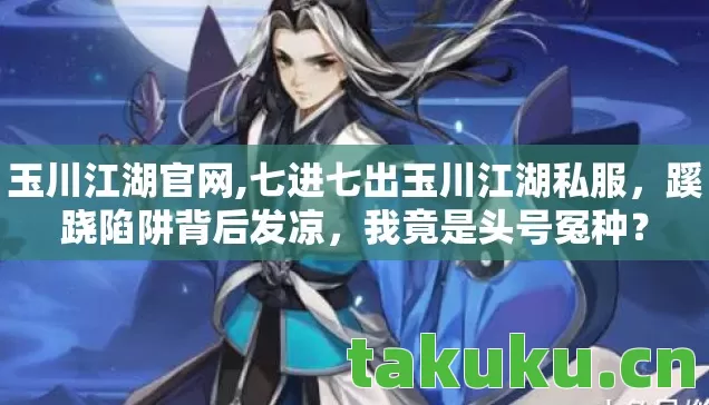 玉川江湖官网,七进七出玉川江湖私服，蹊跷陷阱背后发凉，我竟是头号冤种？