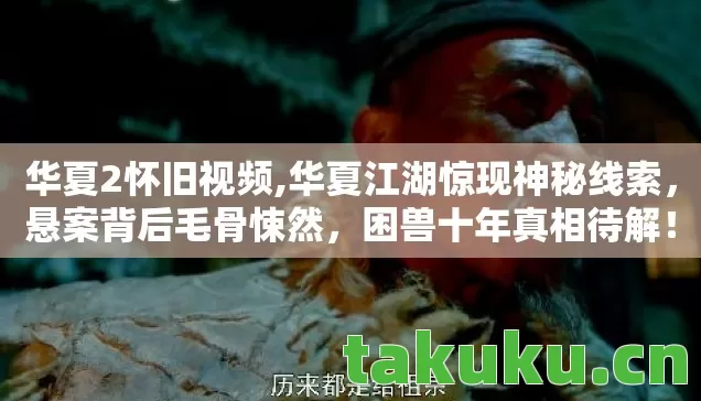 华夏2怀旧视频,华夏江湖惊现神秘线索,悬案背后毛骨悚然,困兽十年真相待解! 华夏2怀旧视频,华夏江湖惊现神秘线索,悬案背后毛骨悚然,困兽十年真相待解!