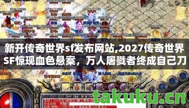新开传奇世界sf发布网站,2027传奇世界SF惊现血色悬案，万人屠戮者终成自己刀下鬼？