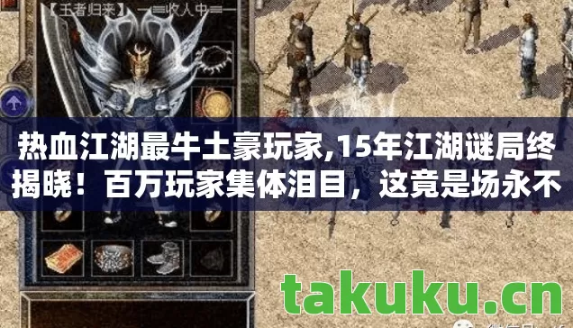 热血江湖最牛土豪玩家,15年江湖谜局终揭晓!百万玩家集体泪目,这竟是场永不停歇的葬礼 热血江湖最牛土豪玩家,15年江湖谜局终揭晓!百万玩家集体泪目,这竟是场永不停歇的葬礼