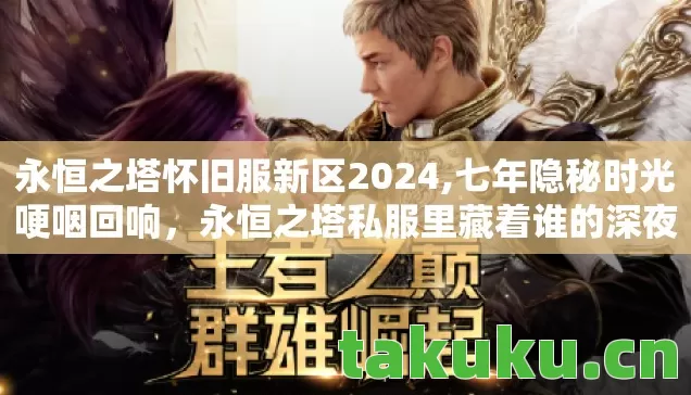 永恒之塔怀旧服新区2024,七年隐秘时光哽咽回响,永恒之塔私服里藏着谁的深夜? 永恒之塔怀旧服新区2024,七年隐秘时光哽咽回响,永恒之塔私服里藏着谁的深夜?