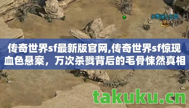 传奇世界sf最新版官网,传奇世界sf惊现血色悬案,万次杀戮背后的毛骨悚然真相 传奇世界sf最新版官网,传奇世界sf惊现血色悬案,万次杀戮背后的毛骨悚然真相