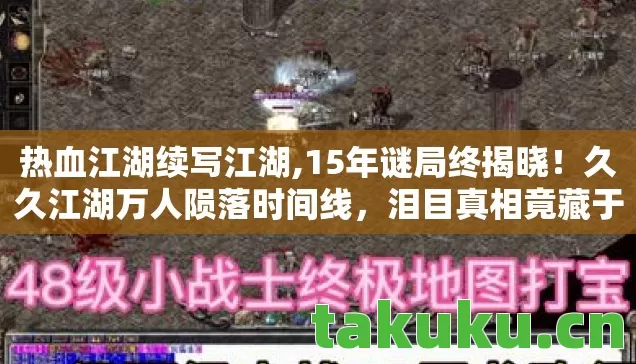 热血江湖续写江湖,15年谜局终揭晓!久久江湖万人陨落时间线,泪目真相竟藏于此 热血江湖续写江湖,15年谜局终揭晓!久久江湖万人陨落时间线,泪目真相竟藏于此