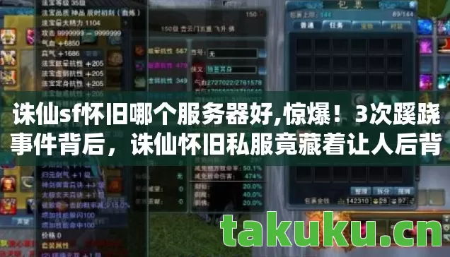 诛仙sf怀旧哪个服务器好,惊爆!3次蹊跷事件背后,诛仙怀旧私服竟藏着让人后背发凉的真相 诛仙sf怀旧哪个服务器好,惊爆!3次蹊跷事件背后,诛仙怀旧私服竟藏着让人后背发凉的真相
