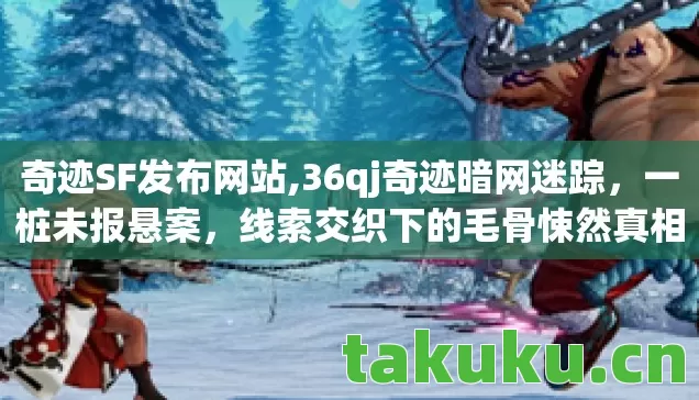 奇迹SF发布网站,36qj奇迹暗网迷踪,一桩未报悬案,线索交织下的毛骨悚然真相 奇迹SF发布网站,36qj奇迹暗网迷踪,一桩未报悬案,线索交织下的毛骨悚然真相