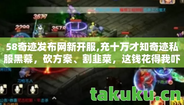 58奇迹发布网新开服,充十万才知奇迹私服黑幕,砍方案、割韭菜,这钱花得我吓一跳! 58奇迹发布网新开服,充十万才知奇迹私服黑幕,砍方案、割韭菜,这钱花得我吓一跳!