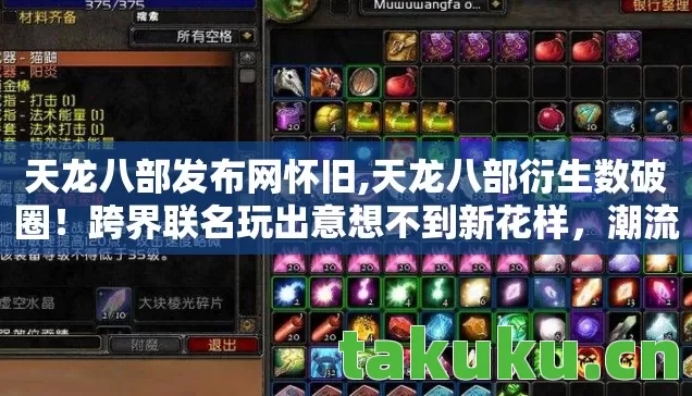 天龙八部发布网怀旧,天龙八部衍生数破圈！跨界联名玩出意想不到新花样，潮流风暴来袭！
