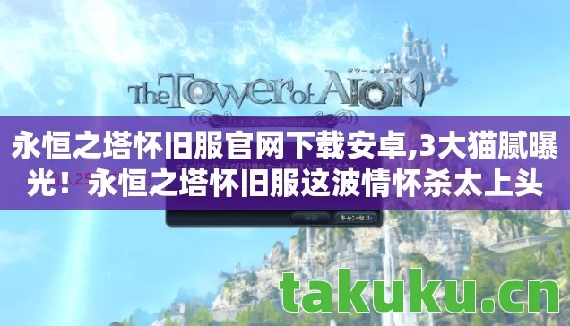 永恒之塔怀旧服官网下载安卓,3大猫腻曝光!永恒之塔怀旧服这波情怀杀太上头 永恒之塔怀旧服官网下载安卓,3大猫腻曝光!永恒之塔怀旧服这波情怀杀太上头