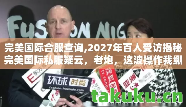 完美国际合服查询,2027年百人受访揭秘完美国际私服疑云，老炮，这波操作我绷不住了！