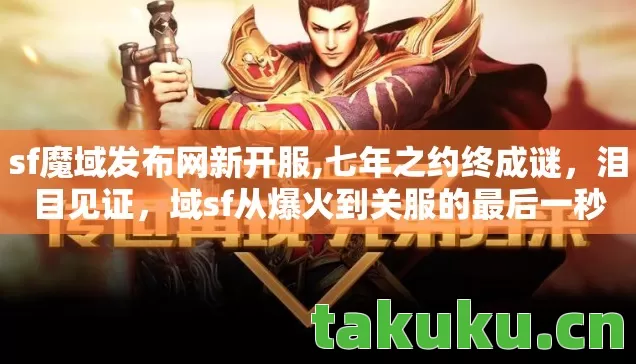 sf魔域发布网新开服,七年之约终成谜,泪目见证,域sf从爆火到关服的最后一秒 sf魔域发布网新开服,七年之约终成谜,泪目见证,域sf从爆火到关服的最后一秒