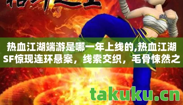 热血江湖端游是哪一年上线的,热血江湖SF惊现连环悬案，线索交织，毛骨悚然之杀戮轮回