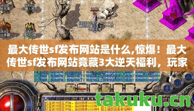 最大传世sf发布网站是什么,惊爆！最大传世sf发布网站竟藏3大逆天福利，玩家直呼不敢信！