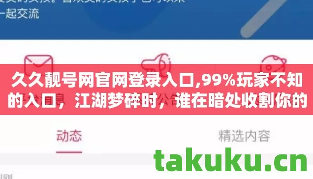 久久靓号网官网登录入口,99%玩家不知的入口，江湖梦碎时，谁在暗处收割你的热血？