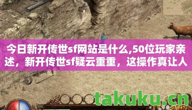 今日新开传世sf网站是什么,50位玩家亲述,新开传世sf疑云重重,这操作真让人绷不住! 今日新开传世sf网站是什么,50位玩家亲述,新开传世sf疑云重重,这操作真让人绷不住!