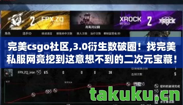 完美csgo社区,3.0衍生数破圈!找完美私服网竟挖到这意想不到的二次元宝藏! 完美csgo社区,3.0衍生数破圈!找完美私服网竟挖到这意想不到的二次元宝藏!