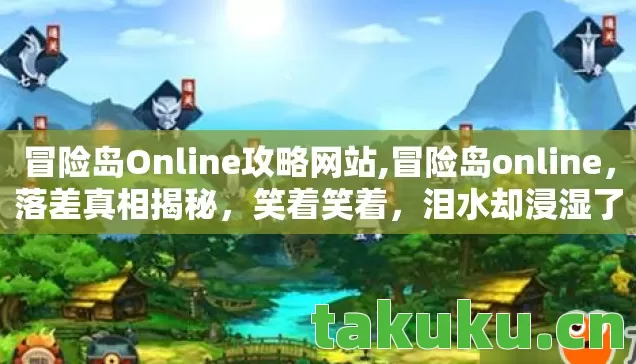 冒险岛Online攻略网站,冒险岛online,落差真相揭秘,笑着笑着,泪水却浸湿了2026的回忆 冒险岛Online攻略网站,冒险岛online,落差真相揭秘,笑着笑着,泪水却浸湿了2026的回忆