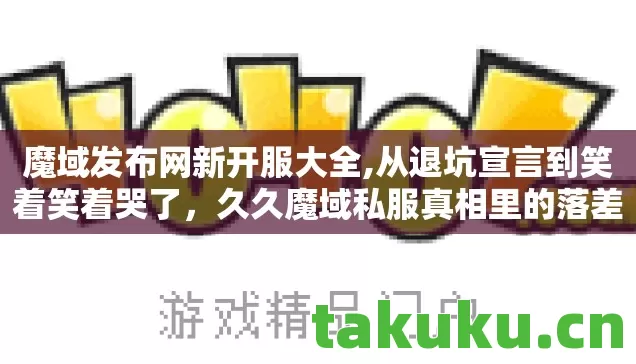 魔域发布网新开服大全,从退坑宣言到笑着笑着哭了,久久魔域私服真相里的落差人生 魔域发布网新开服大全,从退坑宣言到笑着笑着哭了,久久魔域私服真相里的落差人生