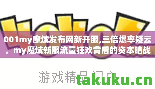 001my魔域发布网新开服,三倍爆率疑云,my魔域新服流量狂欢背后的资本暗战与玩家心寒 001my魔域发布网新开服,三倍爆率疑云,my魔域新服流量狂欢背后的资本暗战与玩家心寒