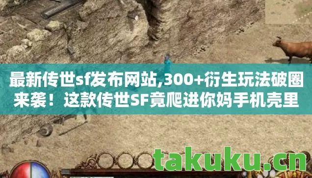 最新传世sf发布网站,300+衍生玩法破圈来袭！这款传世SF竟爬进你妈手机壳里搞事情？