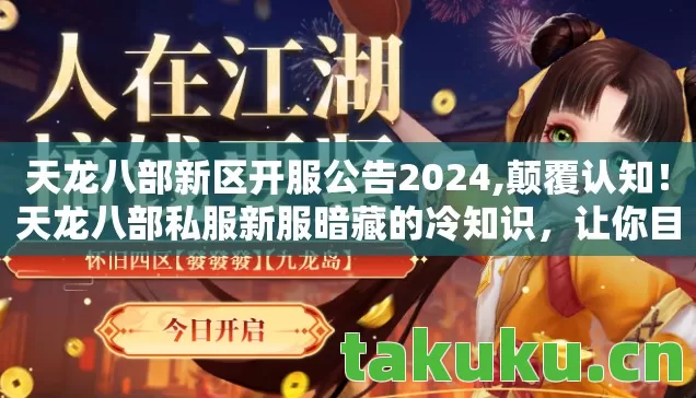天龙八部新区开服公告2024,颠覆认知！天龙八部私服新服暗藏的冷知识，让你目瞪口呆！