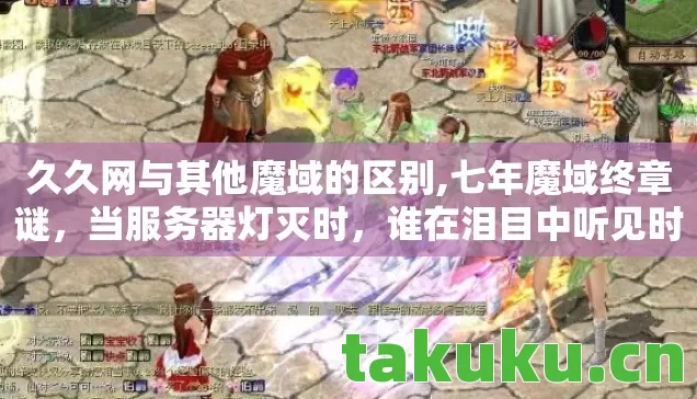 久久网与其他魔域的区别,七年魔域终章谜,当服务器灯灭时,谁在泪目中听见时光裂帛声? 久久网与其他魔域的区别,七年魔域终章谜,当服务器灯灭时,谁在泪目中听见时光裂帛声?