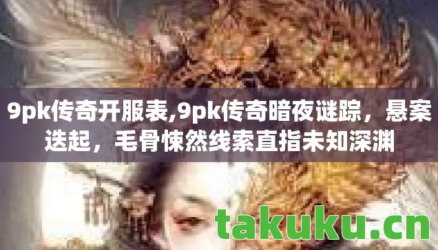 9pk传奇开服表,9pk传奇暗夜谜踪，悬案迭起，毛骨悚然线索直指未知深渊