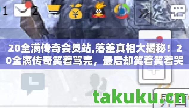 20全满传奇会员站,落差真相大揭秘！20全满传奇笑着骂完，最后却笑着笑着哭了