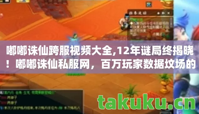嘟嘟诛仙跨服视频大全,12年谜局终揭晓！嘟嘟诛仙私服网，百万玩家数据坟场的泪目真相