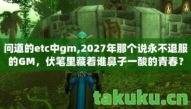 问道的etc中gm,2027年那个说永不退服的GM,伏笔里藏着谁鼻子一酸的青春? 问道的etc中gm,2027年那个说永不退服的GM,伏笔里藏着谁鼻子一酸的青春?
