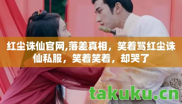 红尘诛仙官网,落差真相，笑着骂红尘诛仙私服，笑着笑着，却哭了