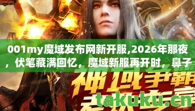 001my魔域发布网新开服,2026年那夜，伏笔藏满回忆，魔域新服再开时，鼻子一酸泪满襟