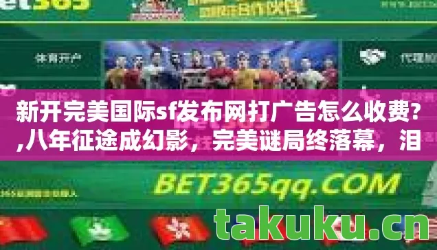 新开完美国际sf发布网打广告怎么收费?,八年征途成幻影，完美谜局终落幕，泪目见证SF消亡