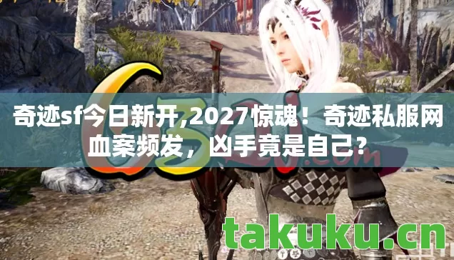奇迹sf今日新开,2027惊魂!奇迹私服网血案频发,凶手竟是自己? 奇迹sf今日新开,2027惊魂!奇迹私服网血案频发,凶手竟是自己?