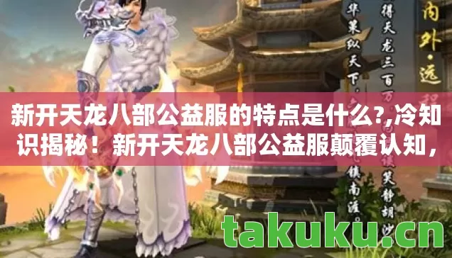 新开天龙八部公益服的特点是什么?,冷知识揭秘！新开天龙八部公益服颠覆认知，玩家目瞪口呆自曝十年白玩