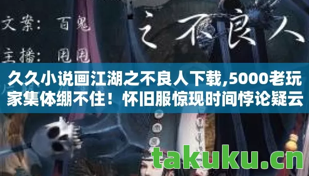 久久小说画江湖之不良人下载,5000老玩家集体绷不住!怀旧服惊现时间悖论疑云,这瓜保熟吗? 久久小说画江湖之不良人下载,5000老玩家集体绷不住!怀旧服惊现时间悖论疑云,这瓜保熟吗?