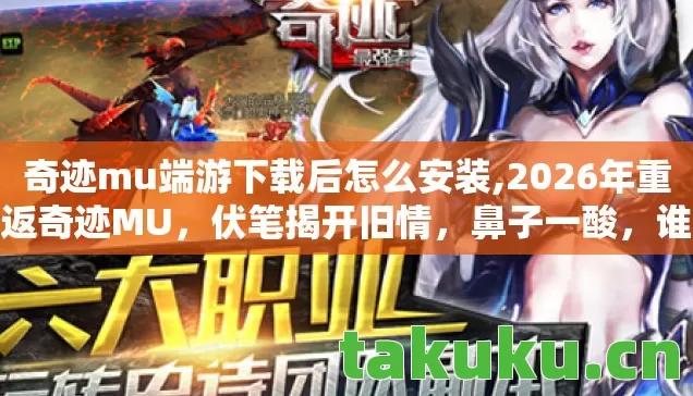 奇迹mu端游下载后怎么安装,2026年重返奇迹MU,伏笔揭开旧情,鼻子一酸,谁还在原地等你? 奇迹mu端游下载后怎么安装,2026年重返奇迹MU,伏笔揭开旧情,鼻子一酸,谁还在原地等你?
