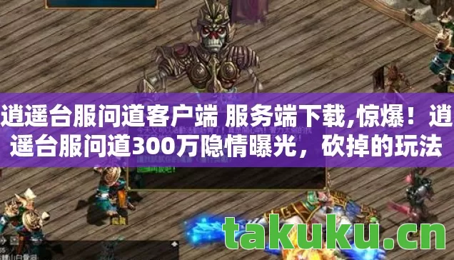 逍遥台服问道客户端 服务端下载,惊爆!逍遥台服问道300万隐情曝光,砍掉的玩法让人吓一跳! 逍遥台服问道客户端 服务端下载,惊爆!逍遥台服问道300万隐情曝光,砍掉的玩法让人吓一跳!
