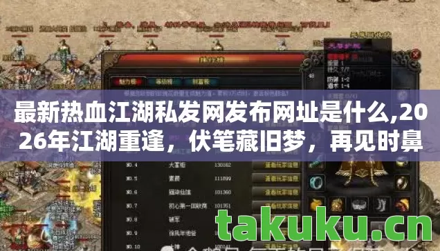 最新热血江湖私发网发布网址是什么,2026年江湖重逢,伏笔藏旧梦,再见时鼻子一酸泪满裳 最新热血江湖私发网发布网址是什么,2026年江湖重逢,伏笔藏旧梦,再见时鼻子一酸泪满裳