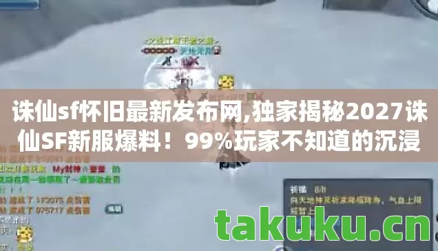 诛仙sf怀旧最新发布网,独家揭秘2027诛仙SF新服爆料!99%玩家不知道的沉浸体验心得 诛仙sf怀旧最新发布网,独家揭秘2027诛仙SF新服爆料!99%玩家不知道的沉浸体验心得