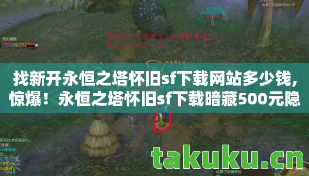 找新开永恒之塔怀旧sf下载网站多少钱,惊爆!永恒之塔怀旧sf下载暗藏500元隐情,真相让人吓一跳! 找新开永恒之塔怀旧sf下载网站多少钱,惊爆!永恒之塔怀旧sf下载暗藏500元隐情,真相让人吓一跳!