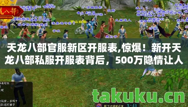 天龙八部官服新区开服表,惊爆!新开天龙八部私服开服表背后,500万隐情让人吓一跳! 天龙八部官服新区开服表,惊爆!新开天龙八部私服开服表背后,500万隐情让人吓一跳!
