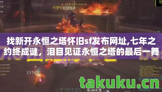 找新开永恒之塔怀旧sf发布网址,七年之约终成谜,泪目见证永恒之塔的最后一舞 找新开永恒之塔怀旧sf发布网址,七年之约终成谜,泪目见证永恒之塔的最后一舞