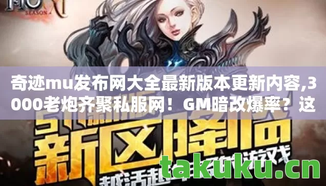 奇迹mu发布网大全最新版本更新内容,3000老炮齐聚私服网！GM暗改爆率？这波操作我直接绷不住！
