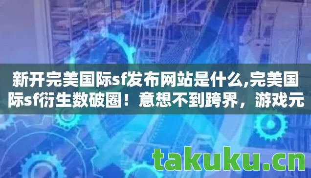 新开完美国际sf发布网站是什么,完美国际sf衍生数破圈！意想不到跨界，游戏元素席卷潮流圈！