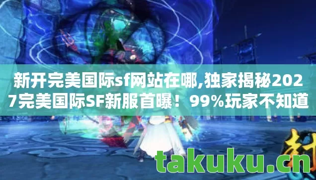 独家揭秘2027完美国际SF新服首曝图片