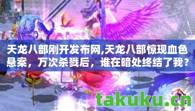 天龙八部刚开发布网,天龙八部惊现血色悬案，万次杀戮后，谁在暗处终结了我？