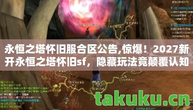 永恒之塔怀旧服合区公告,惊爆！2027新开永恒之塔怀旧sf，隐藏玩法竟颠覆认知？